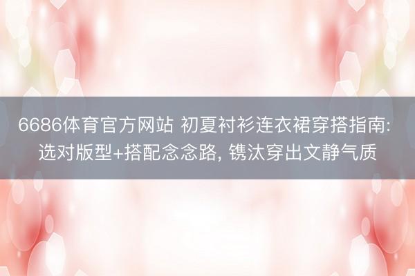 6686体育官方网站 初夏衬衫连衣裙穿搭指南: 选对版型+搭配念念路, 镌汰穿出文静气质
