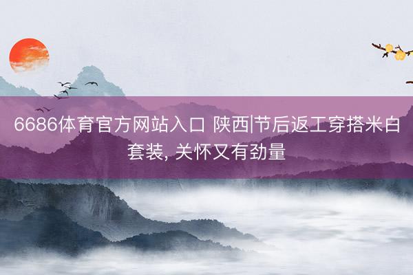 6686体育官方网站入口 陕西|节后返工穿搭米白套装， 关怀又有劲量