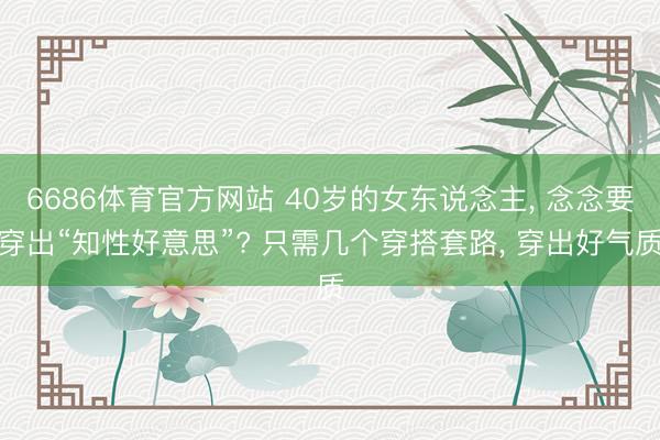 6686体育官方网站 40岁的女东说念主， 念念要穿出“知性好意思”? 只需几个穿搭套路， 穿出好气质