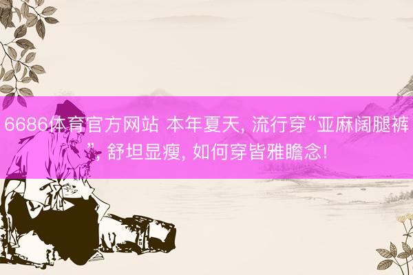 6686体育官方网站 本年夏天， 流行穿“亚麻阔腿裤”， 舒坦显瘦， 如何穿皆雅瞻念!