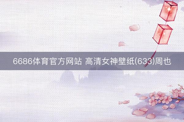 6686体育官方网站 高清女神壁纸(633)周也