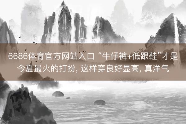 6686体育官方网站入口 “牛仔裤+低跟鞋”才是今夏最火的打扮， 这样穿良好显高， 真洋气