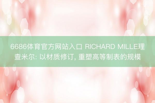 6686体育官方网站入口 RICHARD MILLE理查米尔: 以材质修订， 重塑高等制表的规模