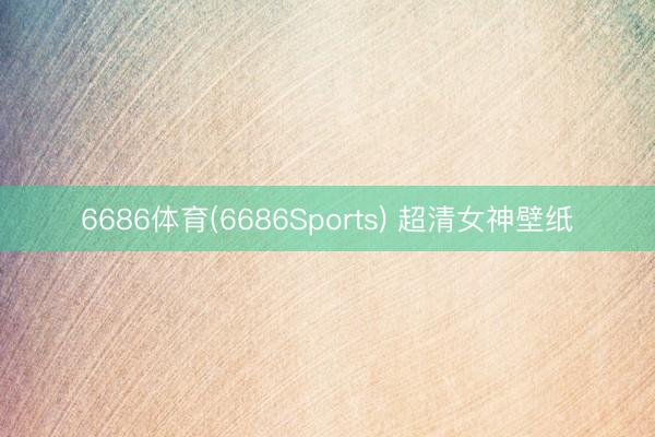 6686体育(6686Sports) 超清女神壁纸