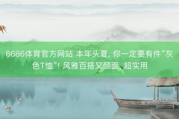 6686体育官方网站 本年头夏， 你一定要有件“灰色T恤”! 风雅百搭又颜面， 超实用