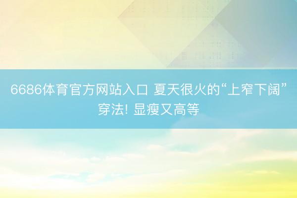 6686体育官方网站入口 夏天很火的“上窄下阔”穿法! 显瘦又高等
