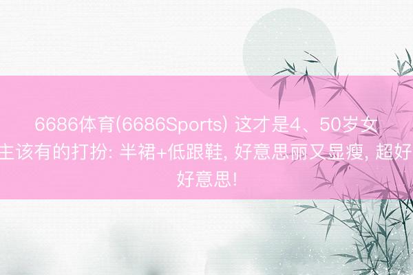 6686体育(6686Sports) 这才是4、50岁女东谈主该有的打扮: 半裙+低跟鞋， 好意思丽又显瘦， 超好意思!