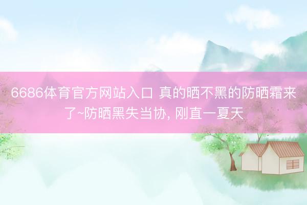 6686体育官方网站入口 真的晒不黑的防晒霜来了~防晒黑失当协, 刚直一夏天