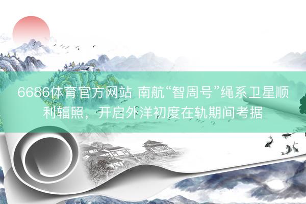 6686体育官方网站 南航“智周号”绳系卫星顺利辐照，开启外洋初度在轨期间考据