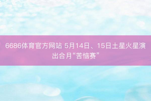 6686体育官方网站 5月14日、15日土星火星演出合月“苦恼赛”