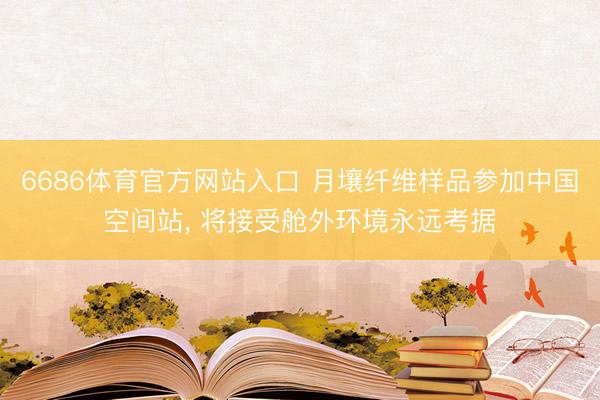 6686体育官方网站入口 月壤纤维样品参加中国空间站, 将接受舱外环境永远考据