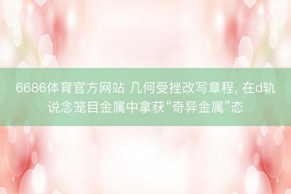 6686体育官方网站 几何受挫改写章程, 在d轨说念笼目金属中拿获“奇异金属”态