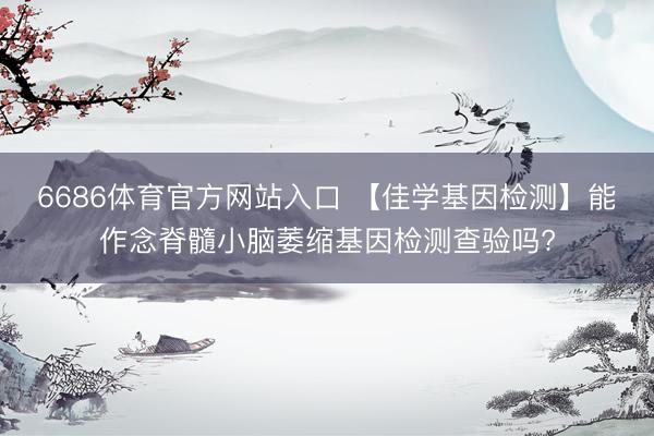 6686体育官方网站入口 【佳学基因检测】能作念脊髓小脑萎缩基因检测查验吗?