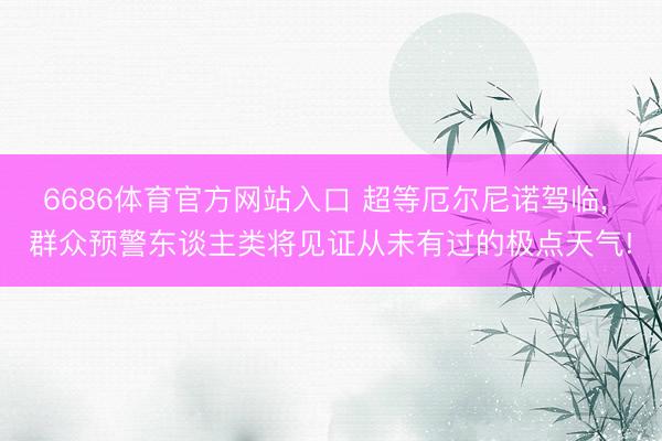 6686体育官方网站入口 超等厄尔尼诺驾临， 群众预警东谈主类将见证从未有过的极点天气!