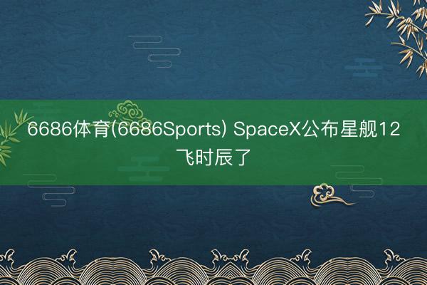 6686体育(6686Sports) SpaceX公布星舰12飞时辰了
