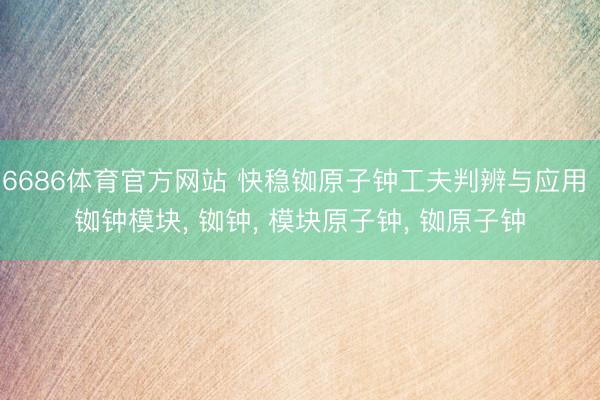 6686体育官方网站 快稳铷原子钟工夫判辨与应用 铷钟模块， 铷钟， 模块原子钟， 铷原子钟