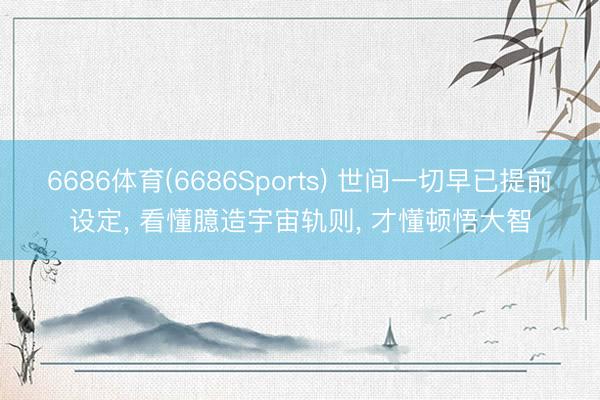 6686体育(6686Sports) 世间一切早已提前设定， 看懂臆造宇宙轨则， 才懂顿悟大智