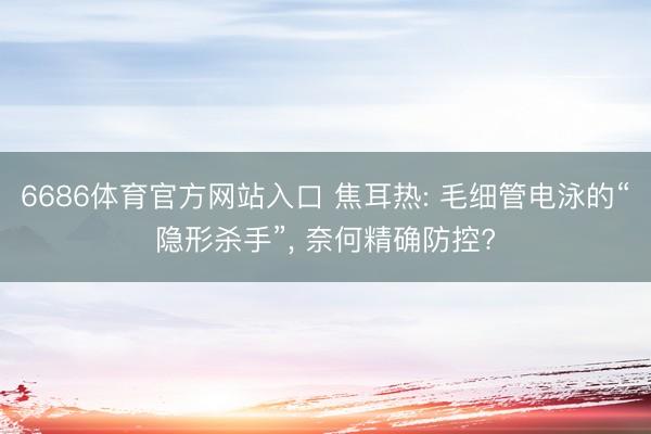 6686体育官方网站入口 焦耳热: 毛细管电泳的“隐形杀手”， 奈何精确防控?