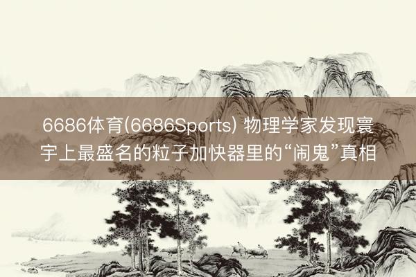 6686体育(6686Sports) 物理学家发现寰宇上最盛名的粒子加快器里的“闹鬼”真相