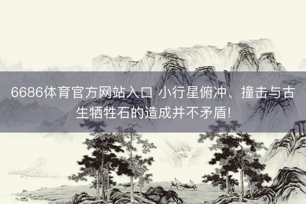 6686体育官方网站入口 小行星俯冲、撞击与古生牺牲石的造成并不矛盾!