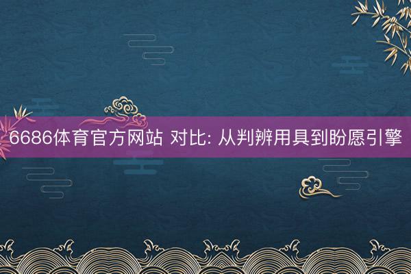 6686体育官方网站 对比: 从判辨用具到盼愿引擎