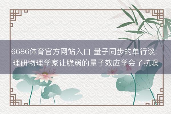 6686体育官方网站入口 量子同步的单行谈: 理研物理学家让脆弱的量子效应学会了抗噪