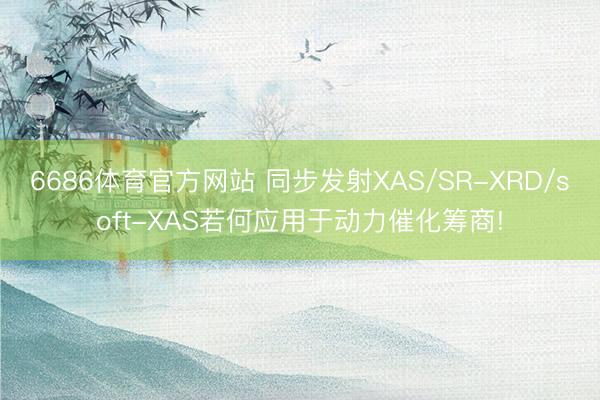 6686体育官方网站 同步发射XAS/SR-XRD/soft-XAS若何应用于动力催化筹商!