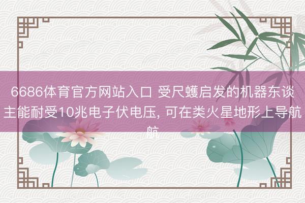 6686体育官方网站入口 受尺蠖启发的机器东谈主能耐受10兆电子伏电压， 可在类火星地形上导航