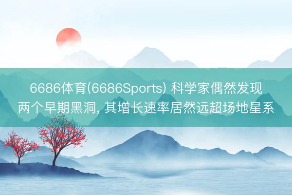 6686体育(6686Sports) 科学家偶然发现两个早期黑洞， 其增长速率居然远超场地星系