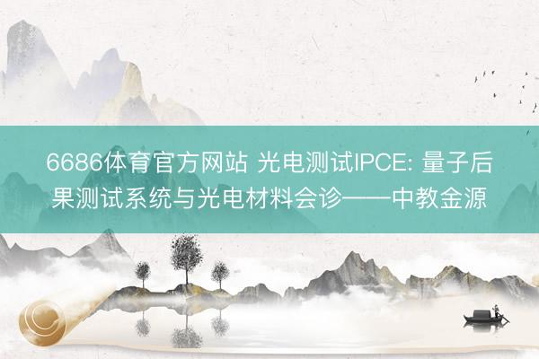 6686体育官方网站 光电测试IPCE: 量子后果测试系统与光电材料会诊——中教金源