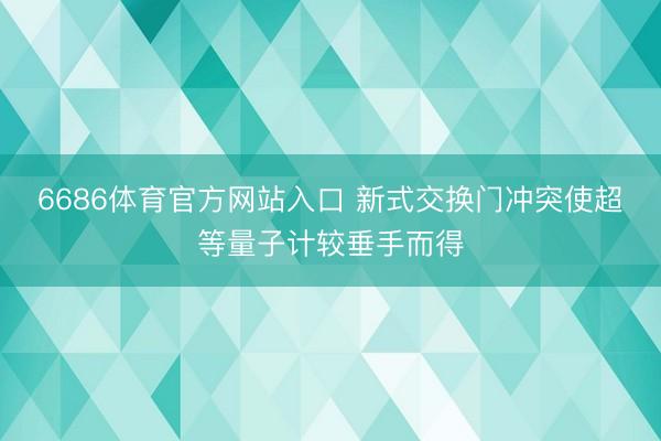 6686体育官方网站入口 新式交换门冲突使超等量子计较垂手而得