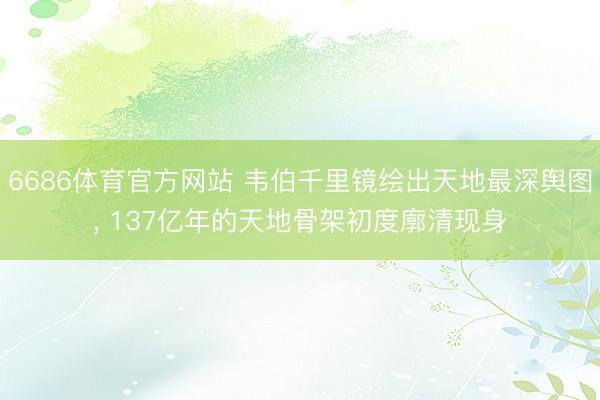 6686体育官方网站 韦伯千里镜绘出天地最深舆图， 137亿年的天地骨架初度廓清现身