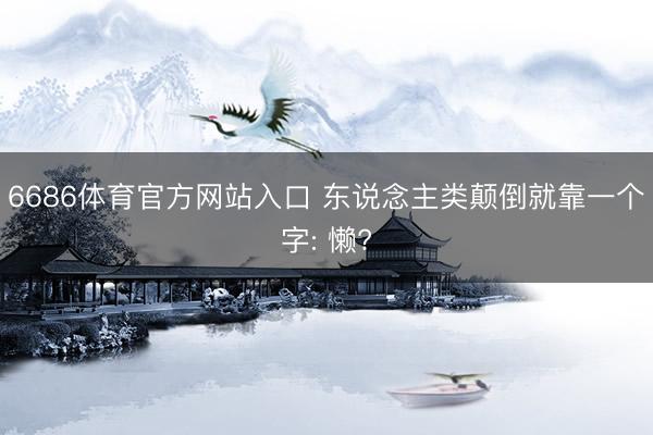 6686体育官方网站入口 东说念主类颠倒就靠一个字: 懒?
