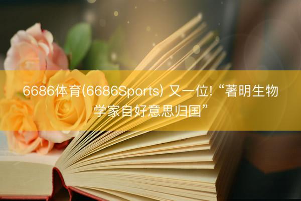 6686体育(6686Sports) 又一位! “著明生物学家自好意思归国”