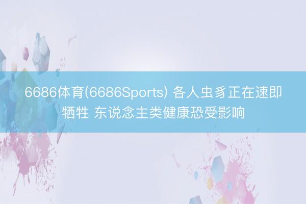 6686体育(6686Sports) 各人虫豸正在速即牺牲 东说念主类健康恐受影响