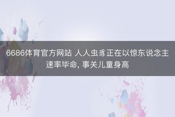 6686体育官方网站 人人虫豸正在以惊东说念主速率毕命， 事关儿童身高