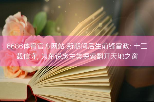 6686体育官方网站 新期间后生前锋雷政: 十三载信守, 为东说念主类探索翻开天地之窗