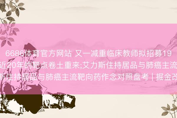6686体育官方网站 又一减重临床教师拟招募1980东说念主， 曾被淡忘近20年的靶点卷土重来;艾力斯住持居品与肺癌主流靶向药作念对照盘考 | 掘金改动药
