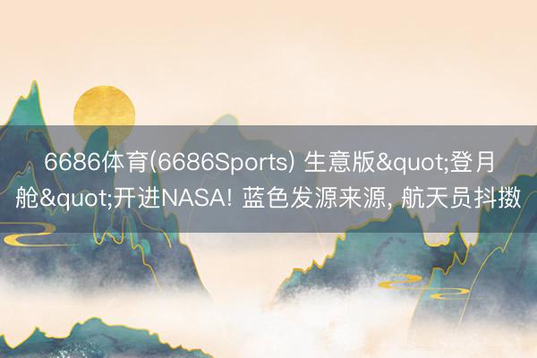 6686体育(6686Sports) 生意版"登月舱"开进NASA! 蓝色发源来源， 航天员抖擞