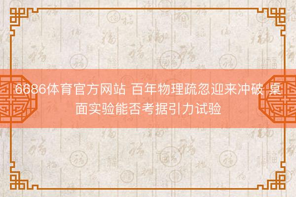 6686体育官方网站 百年物理疏忽迎来冲破 桌面实验能否考据引力试验