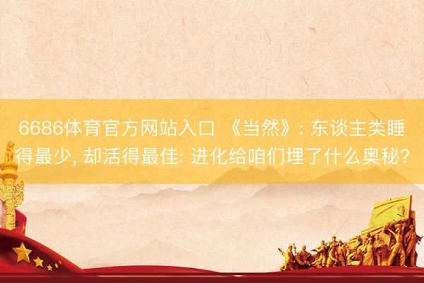 6686体育官方网站入口 《当然》: 东谈主类睡得最少， 却活得最佳: 进化给咱们埋了什么奥秘?
