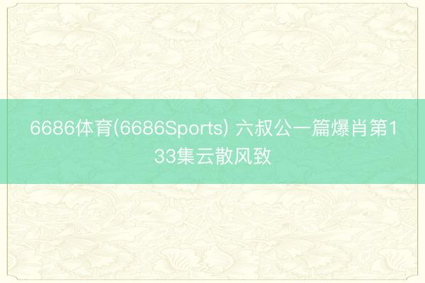 6686体育(6686Sports) 六叔公一篇爆肖第133集云散风致