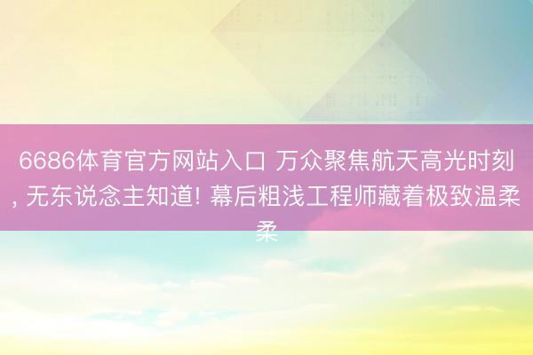 6686体育官方网站入口 万众聚焦航天高光时刻， 无东说念主知道! 幕后粗浅工程师藏着极致温柔