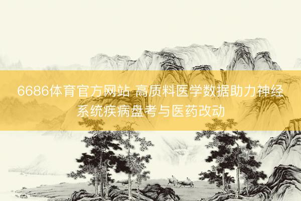 6686体育官方网站 高质料医学数据助力神经系统疾病盘考与医药改动