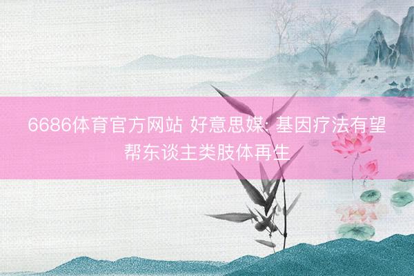 6686体育官方网站 好意思媒: 基因疗法有望帮东谈主类肢体再生