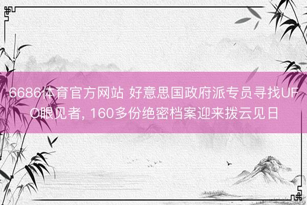 6686体育官方网站 好意思国政府派专员寻找UFO眼见者， 160多份绝密档案迎来拨云见日