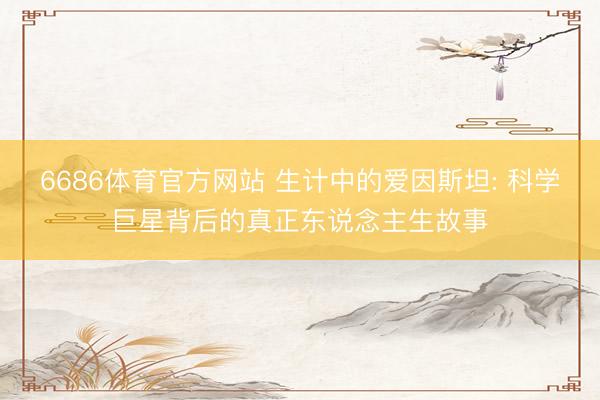 6686体育官方网站 生计中的爱因斯坦: 科学巨星背后的真正东说念主生故事