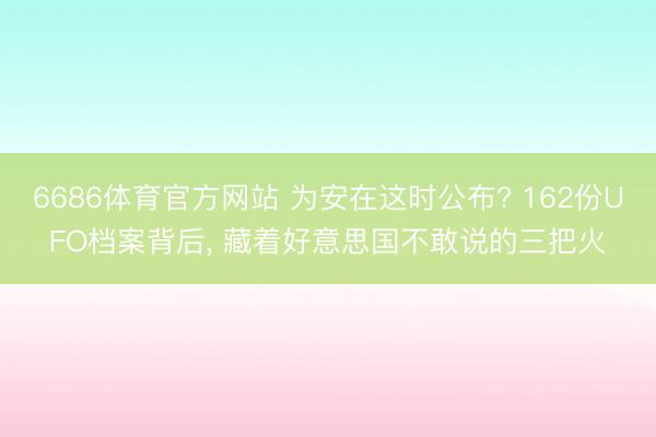 6686体育官方网站 为安在这时公布? 162份UFO档案背后， 藏着好意思国不敢说的三把火
