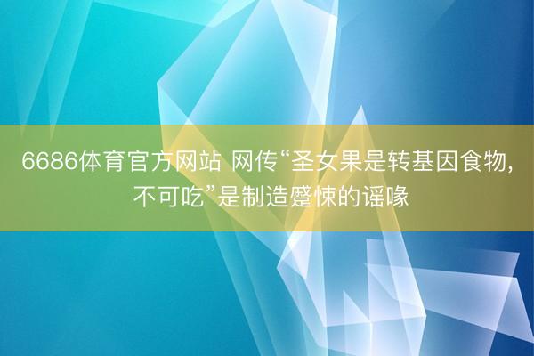 6686体育官方网站 网传“圣女果是转基因食物， 不可吃”是制造蹙悚的谣喙