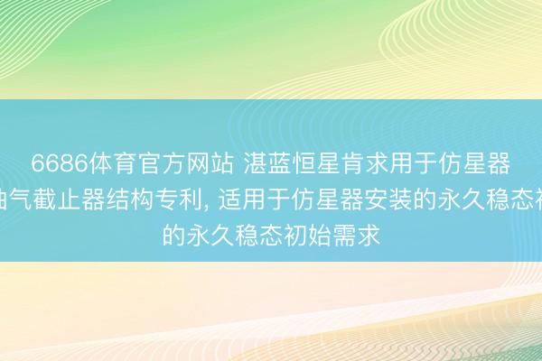 6686体育官方网站 湛蓝恒星肯求用于仿星器安装的抽气截止器结构专利， 适用于仿星器安装的永久稳态初始需求
